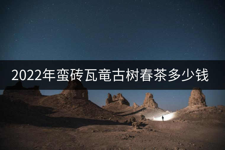 2022年蠻磚瓦竜古樹春茶多少錢一公斤？