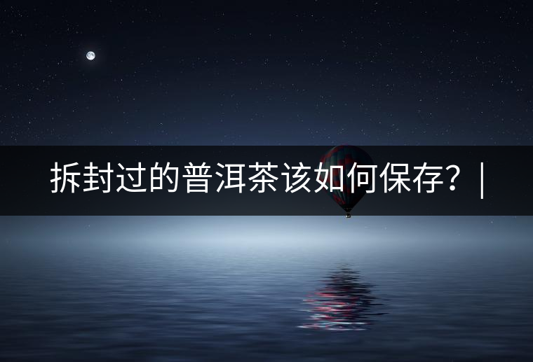 拆封過的普洱茶該如何保存？|