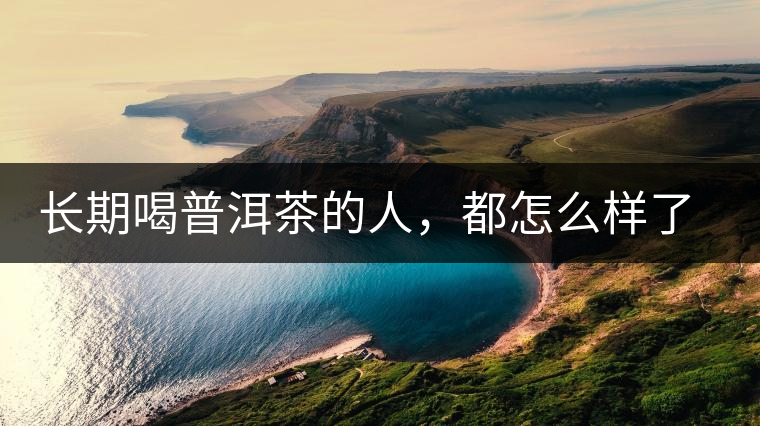 長期喝普洱茶的人，都怎么樣了？為你總結(jié)：或可得到3個(gè)好處