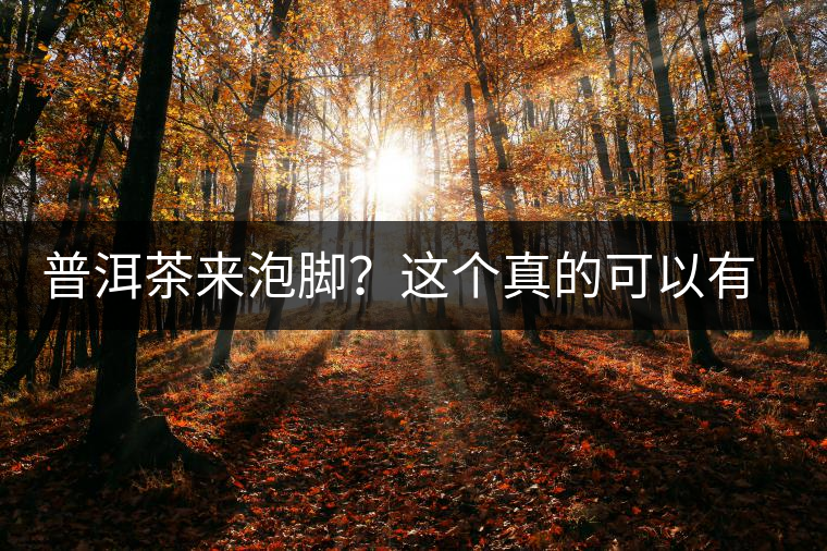 普洱茶來泡腳？這個真的可以有，還有治療腳氣的功效