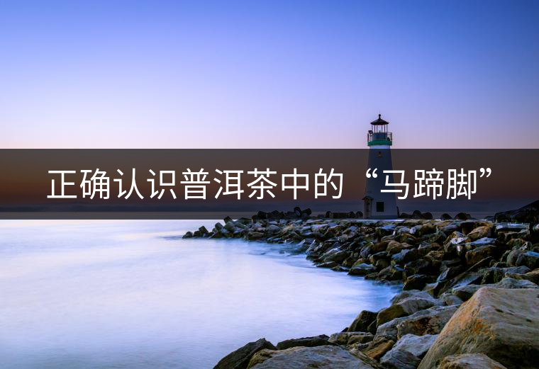 正確認識普洱茶中的“馬蹄腳” 正確認識普洱茶中的“馬蹄腳”