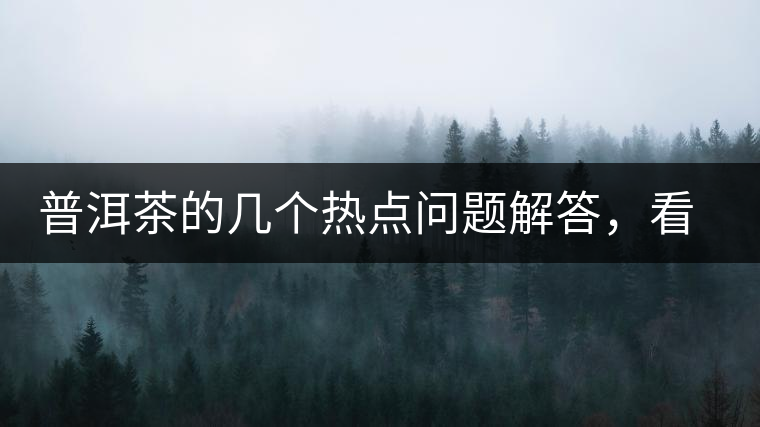 普洱茶的幾個熱點問題解答，看完終于明白了！