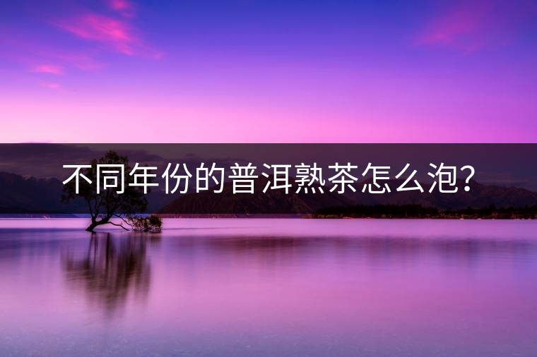 不同年份的普洱熟茶怎么泡？