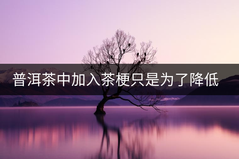 普洱茶中加入茶梗只是為了降低成本？