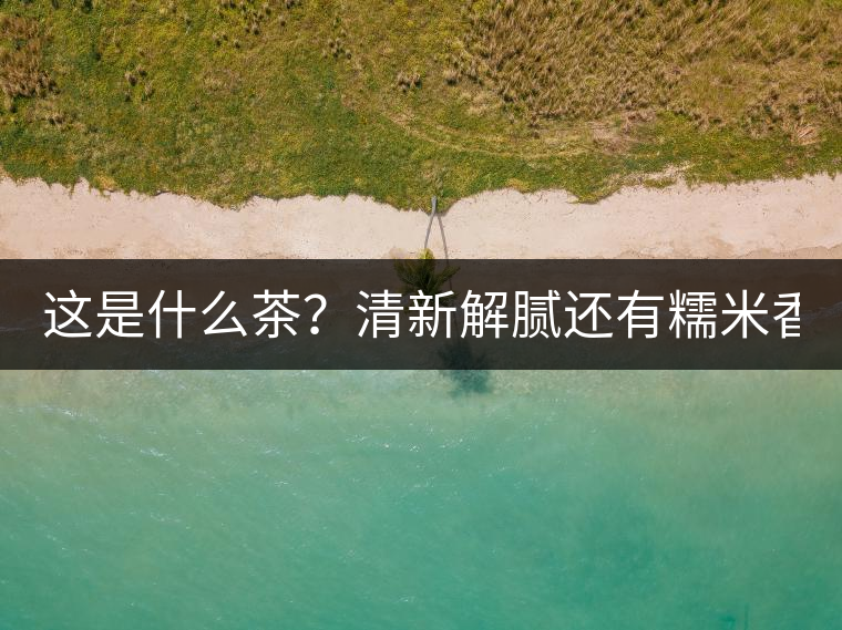 這是什么茶？清新解膩還有糯米香！