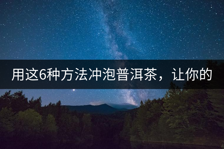 用這6種方法沖泡普洱茶，讓你的茶好喝N倍！