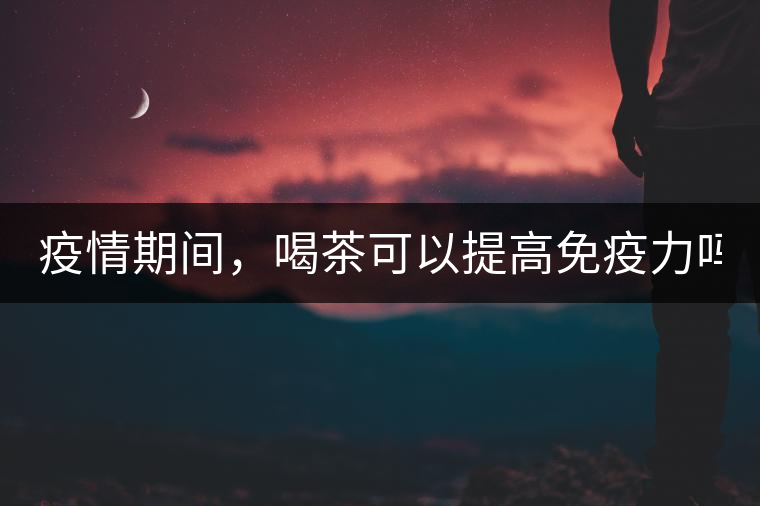 疫情期間，喝茶可以提高免疫力嗎？