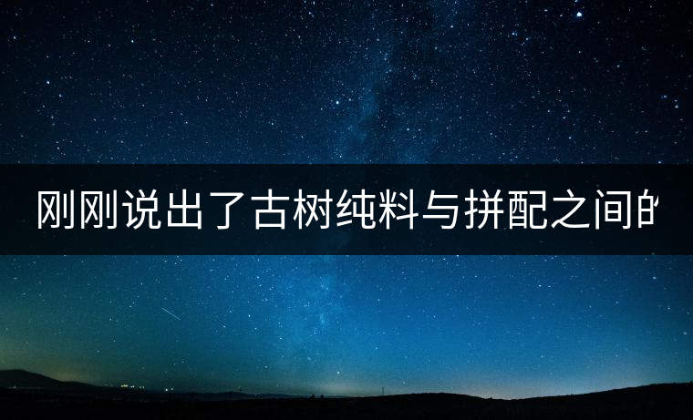剛剛說(shuō)出了古樹(shù)純料與拼配之間的秘密！