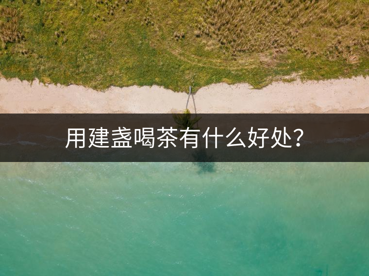 用建盞喝茶有什么好處？