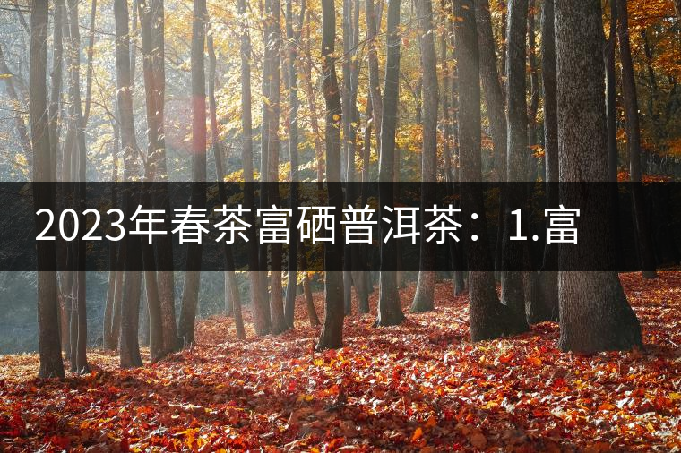 2023年春茶富硒普洱茶：1.富硒有機(jī)手工生普，市場(chǎng)指導(dǎo)價(jià)800元／公斤；2.富硒有機(jī)一級(jí)紅茶，市場(chǎng)指導(dǎo)價(jià)800元／公斤；3.富硒有機(jī)熟普餅，市場(chǎng)指導(dǎo)價(jià)1000元／公斤；4.富硒有機(jī)月光白茶，市場(chǎng)指導(dǎo)價(jià)800元／公斤。