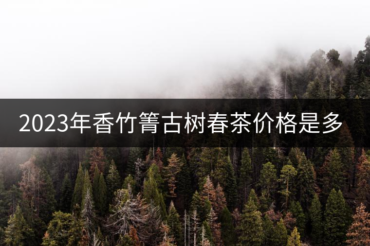 2023年香竹箐古樹春茶價(jià)格是多少？