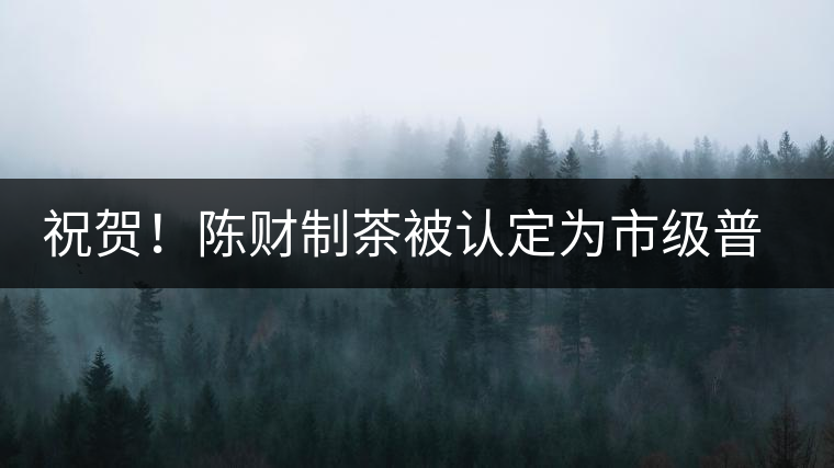 祝賀！陳財(cái)制茶被認(rèn)定為市級(jí)普洱茶傳統(tǒng)制茶技藝非遺傳承人