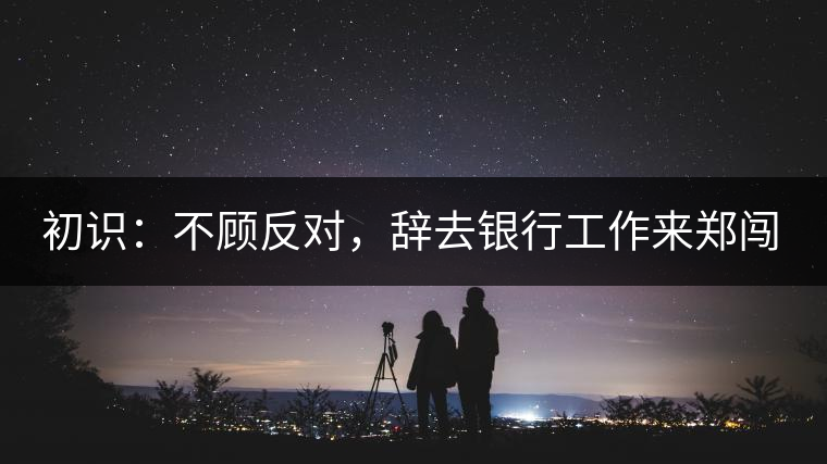 初識：不顧反對，辭去銀行工作來鄭闖蕩