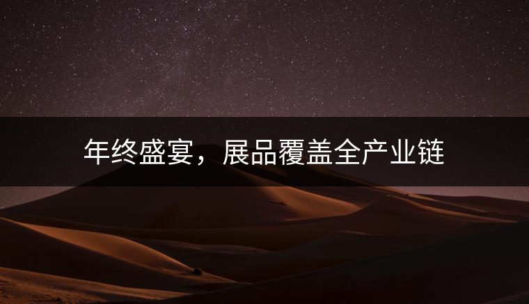 年終盛宴，展品覆蓋全產(chǎn)業(yè)鏈