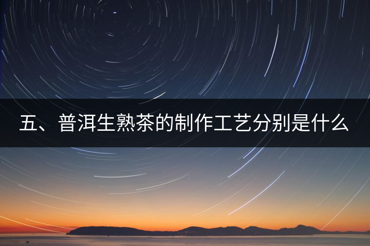 五、普洱生熟茶的制作工藝分別是什么？