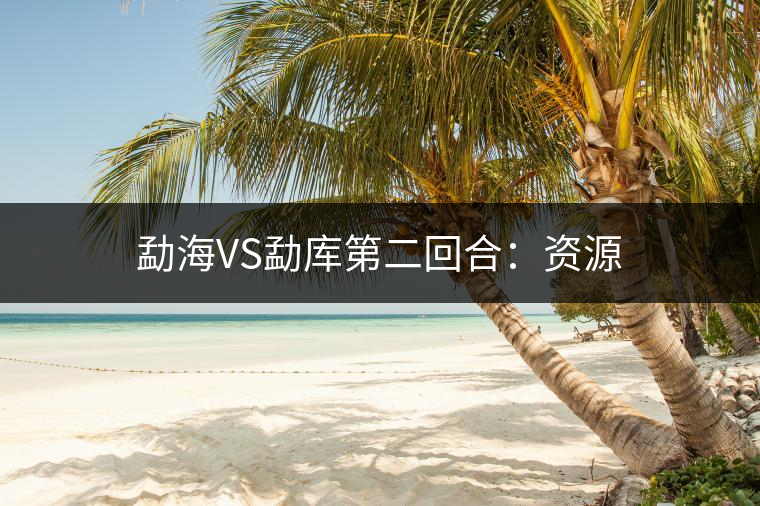 勐海VS勐庫(kù)第二回合：資源