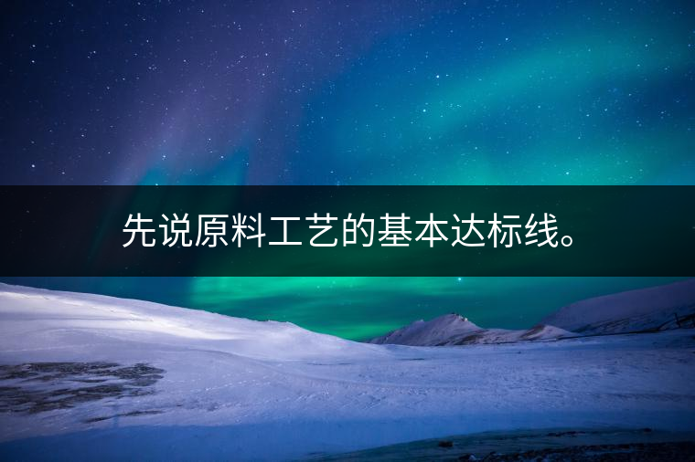 先說原料工藝的基本達標線。