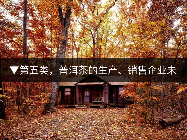 ▼第五類，普洱茶的生產(chǎn)、銷售企業(yè)未售出的庫(kù)存