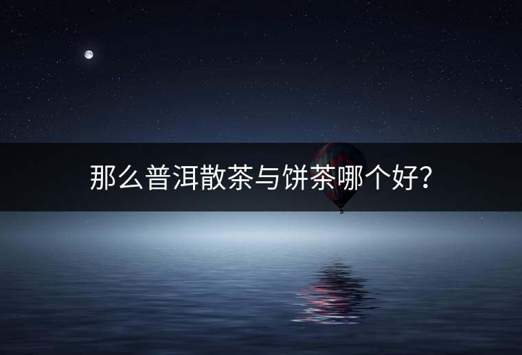 那么普洱散茶與餅茶哪個好？