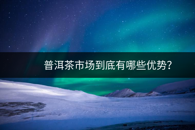 　　普洱茶市場到底有哪些優(yōu)勢？