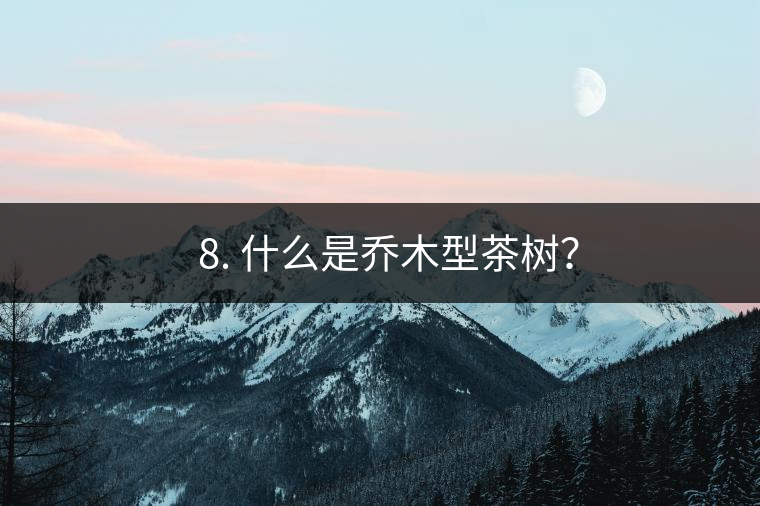 ? 8. 什么是喬木型茶樹？