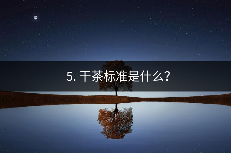 ? 5. 干茶標準是什么？