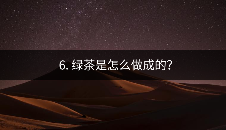 ? 6. 綠茶是怎么做成的？