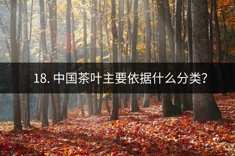 ? 18. 中國茶葉主要依據(jù)什么分類？