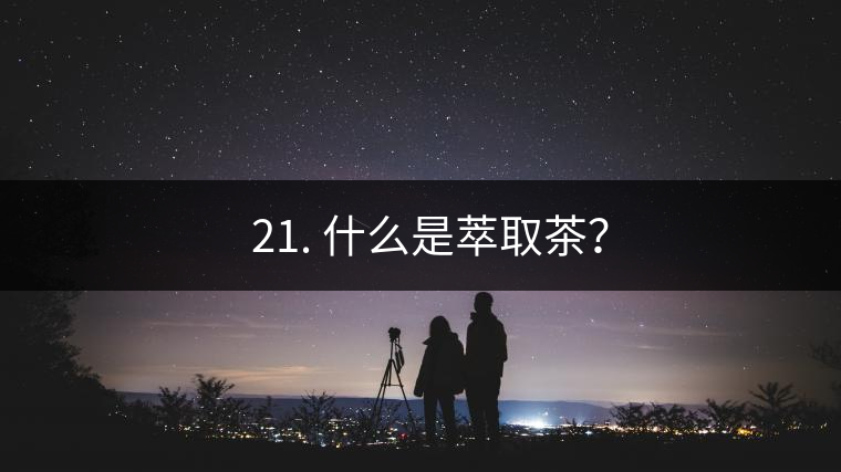 ? 21. 什么是萃取茶？