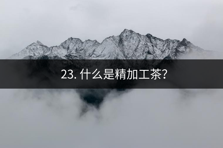 ? 23. 什么是精加工茶？