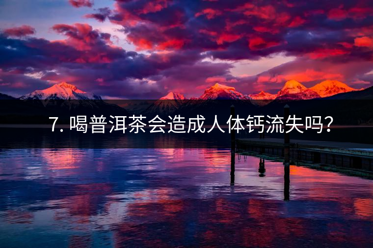 ? 7. 喝普洱茶會造成人體鈣流失嗎？