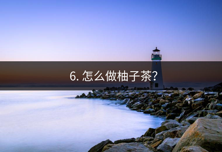 ? 6. 怎么做柚子茶？