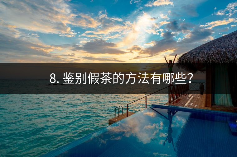 ? 8. 鑒別假茶的方法有哪些？