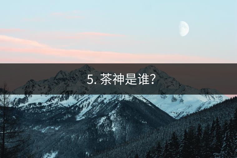 ? 5. 茶神是誰？
