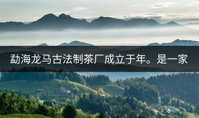 勐海龍馬古法制茶廠成立于年。是一家有限責(zé)任公司，勐海龍馬古法制茶廠法人是林木強(qiáng)，主要面象全國市場(chǎng)，客戶群為中小型企業(yè)。員工人數(shù)66人，公司經(jīng)營模式為生產(chǎn)型，不斷提升企業(yè)的核心競(jìng)爭(zhēng)力，使企業(yè)在發(fā)展中樹立起良好的社會(huì)形象。主營范圍：，憑借專業(yè)的水平和成熟的技術(shù)。公司將始終堅(jiān)持“質(zhì)量第一，信譽(yù)第一”的宗旨，以科學(xué)的管理手段，雄厚的技術(shù)力量，將不斷深化改革，創(chuàng)新機(jī)制，適應(yīng)市場(chǎng)，全面發(fā)展，歡迎各界朋友蒞臨參觀、指導(dǎo)和業(yè)務(wù)洽談。