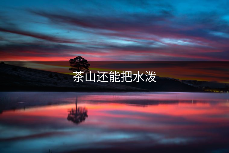 茶山還能把水潑