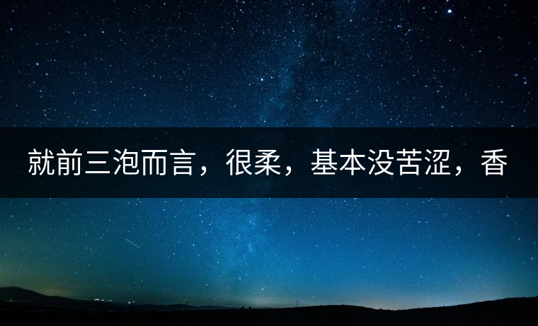 就前三泡而言，很柔，基本沒苦澀，香氣也很好。