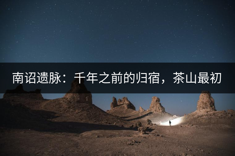 南詔遺脈：千年之前的歸宿，茶山最初的緣起