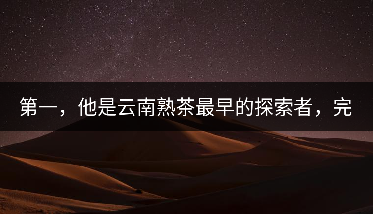 第一，他是云南熟茶最早的探索者，完成了從0到1的技術(shù)奠基